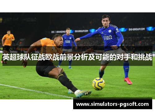 英超球队征战欧战前景分析及可能的对手和挑战