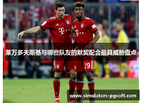 莱万多夫斯基与哪些队友的默契配合最具威胁盘点