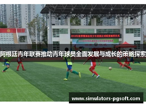 阿根廷青年联赛推动青年球员全面发展与成长的策略探索