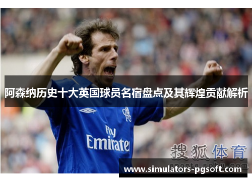阿森纳历史十大英国球员名宿盘点及其辉煌贡献解析
