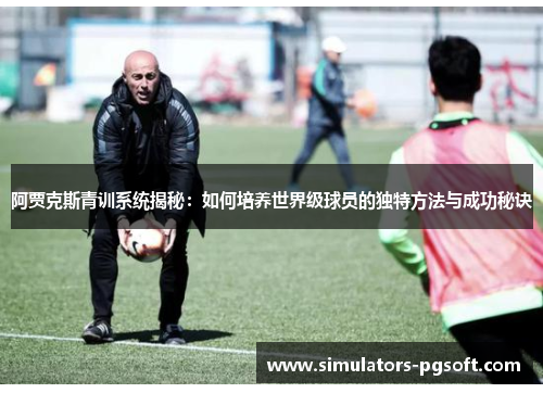 阿贾克斯青训系统揭秘:如何培养世界级球员的独特方法与成功秘诀 阿贾克斯青训系统揭秘:如何培养世界级球员的独特方法与成功秘诀