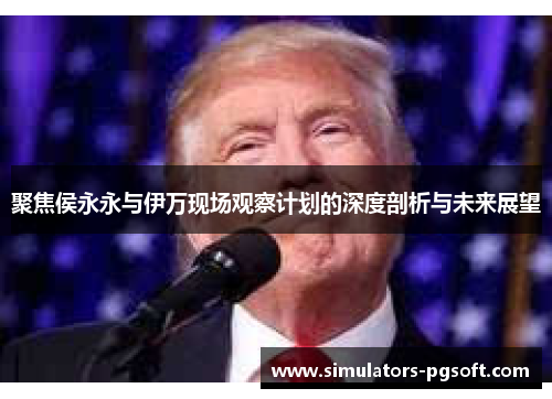 聚焦侯永永与伊万现场观察计划的深度剖析与未来展望