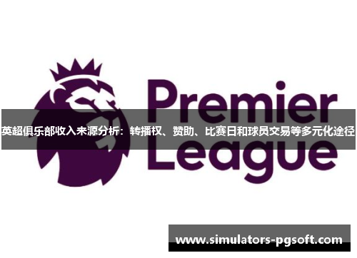 英超俱乐部收入来源分析：转播权、赞助、比赛日和球员交易等多元化途径