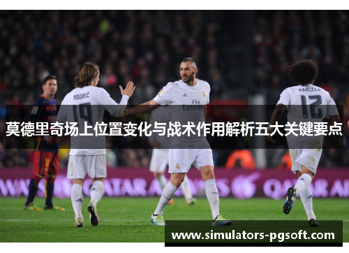 莫德里奇场上位置变化与战术作用解析五大关键要点 莫德里奇场上位置变化与战术作用解析五大关键要点