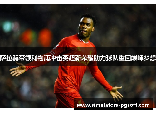 萨拉赫带领利物浦冲击英超新荣耀助力球队重回巅峰梦想