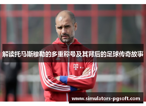 解读托马斯穆勒的多重称号及其背后的足球传奇故事