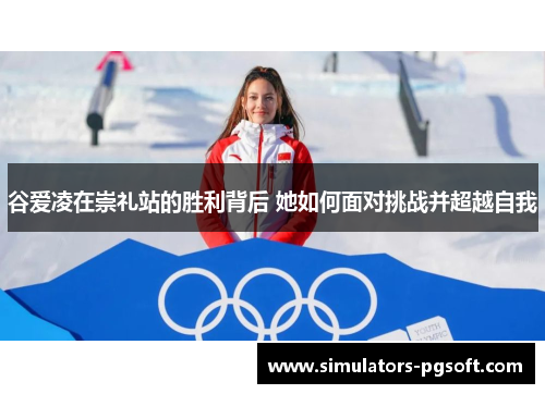 谷爱凌在崇礼站的胜利背后 她如何面对挑战并超越自我 谷爱凌在崇礼站的胜利背后 她如何面对挑战并超越自我