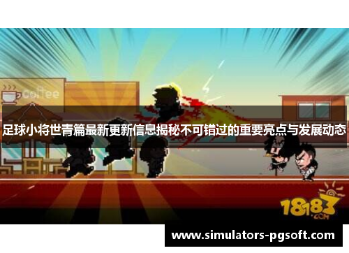 足球小将世青篇最新更新信息揭秘不可错过的重要亮点与发展动态