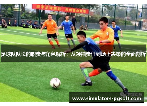 足球队队长的职责与角色解析:从领袖责任到场上决策的全面剖析 足球队队长的职责与角色解析:从领袖责任到场上决策的全面剖析