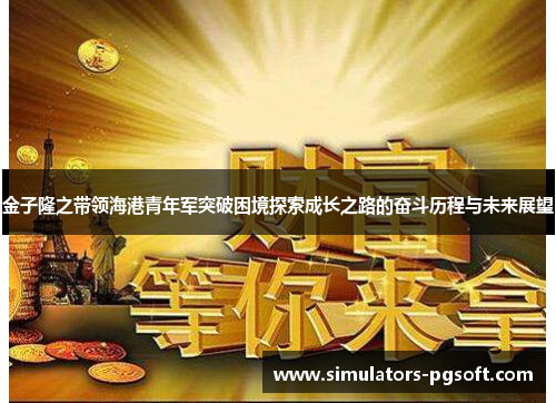 金子隆之带领海港青年军突破困境探索成长之路的奋斗历程与未来展望