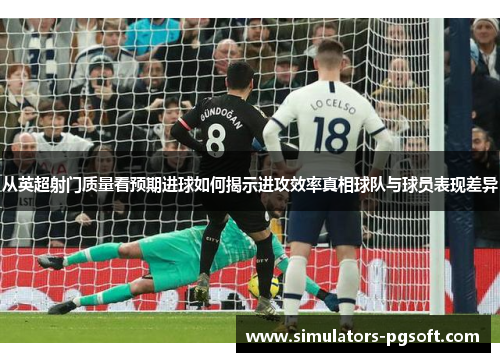 从英超射门质量看预期进球如何揭示进攻效率真相球队与球员表现差异