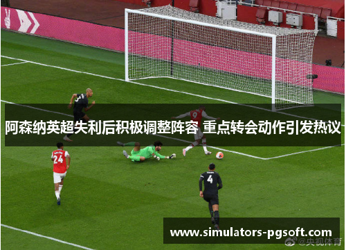 阿森纳英超失利后积极调整阵容 重点转会动作引发热议 阿森纳英超失利后积极调整阵容 重点转会动作引发热议