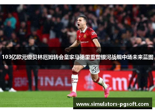 103亿欧元级贝林厄姆转会皇家马德里重塑银河战舰中场未来蓝图 103亿欧元级贝林厄姆转会皇家马德里重塑银河战舰中场未来蓝图