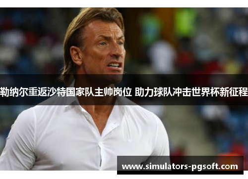 勒纳尔重返沙特国家队主帅岗位 助力球队冲击世界杯新征程 勒纳尔重返沙特国家队主帅岗位 助力球队冲击世界杯新征程