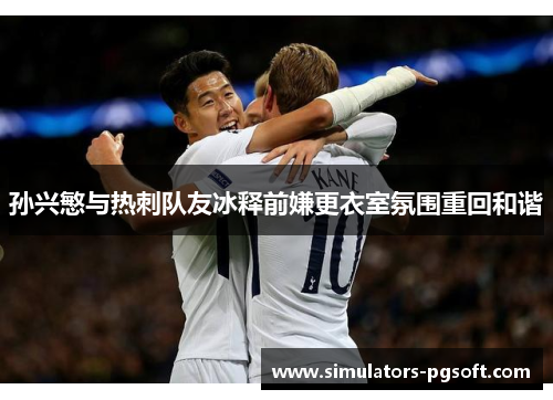 孙兴慜与热刺队友冰释前嫌更衣室氛围重回和谐