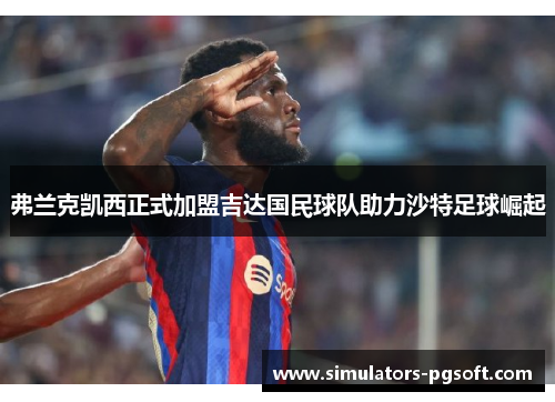 弗兰克凯西正式加盟吉达国民球队助力沙特足球崛起