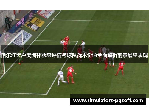 恰尔汗奥卢美洲杯状态评估与球队战术价值全面解析前景展望表现 恰尔汗奥卢美洲杯状态评估与球队战术价值全面解析前景展望表现