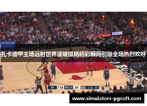 扎卡德甲主场远射世界波破僵局精彩瞬间引爆全场热烈欢呼