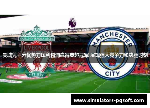 曼城凭一分优势力压利物浦赢得英超冠军 展现强大竞争力和决胜时刻 曼城凭一分优势力压利物浦赢得英超冠军 展现强大竞争力和决胜时刻