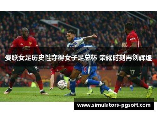 曼联女足历史性夺得女子足总杯 荣耀时刻再创辉煌 曼联女足历史性夺得女子足总杯 荣耀时刻再创辉煌