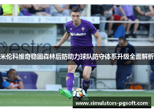 米伦科维奇稳固森林后防助力球队防守体系升级全面解析 米伦科维奇稳固森林后防助力球队防守体系升级全面解析