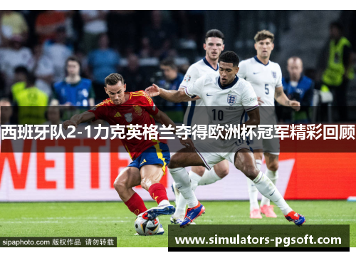 西班牙队2-1力克英格兰夺得欧洲杯冠军精彩回顾