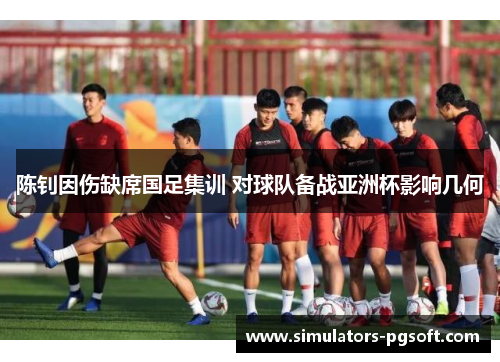 陈钊因伤缺席国足集训 对球队备战亚洲杯影响几何