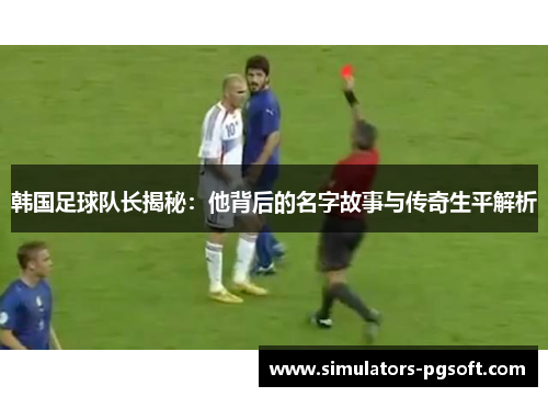 韩国足球队长揭秘：他背后的名字故事与传奇生平解析