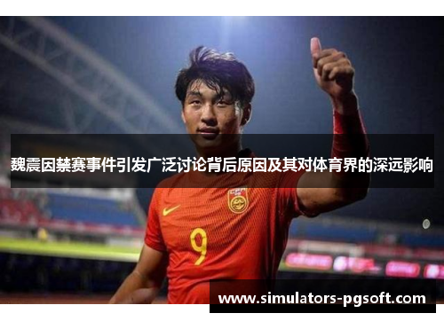 魏震因禁赛事件引发广泛讨论背后原因及其对体育界的深远影响