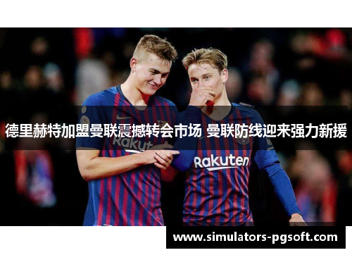 德里赫特加盟曼联震撼转会市场 曼联防线迎来强力新援 德里赫特加盟曼联震撼转会市场 曼联防线迎来强力新援