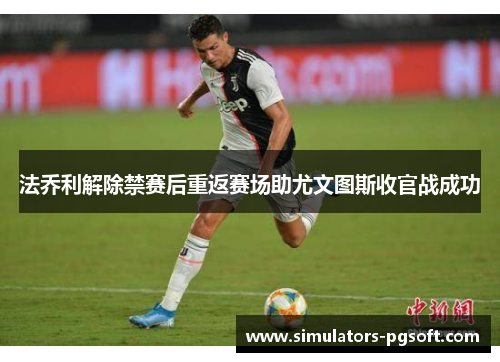 法乔利解除禁赛后重返赛场助尤文图斯收官战成功 法乔利解除禁赛后重返赛场助尤文图斯收官战成功