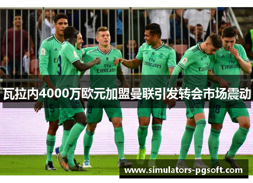 瓦拉内4000万欧元加盟曼联引发转会市场震动 瓦拉内4000万欧元加盟曼联引发转会市场震动
