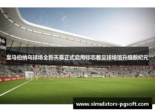 皇马伯纳乌球场全新天幕正式启用标志着足球场馆升级新纪元