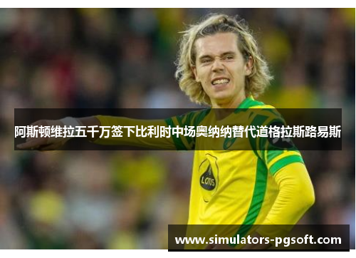 阿斯顿维拉五千万签下比利时中场奥纳纳替代道格拉斯路易斯