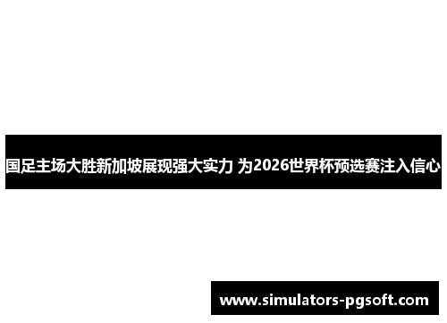 国足主场大胜新加坡展现强大实力 为2026世界杯预选赛注入信心 国足主场大胜新加坡展现强大实力 为2026世界杯预选赛注入信心