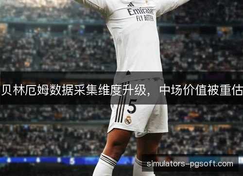 贝林厄姆数据采集维度升级,中场价值被重估 贝林厄姆数据采集维度升级,中场价值被重估