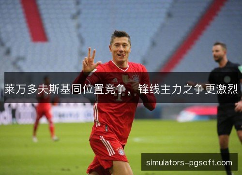 莱万多夫斯基同位置竞争,锋线主力之争更激烈 莱万多夫斯基同位置竞争,锋线主力之争更激烈