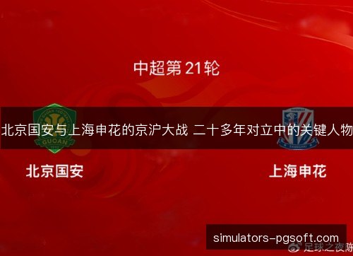 北京国安与上海申花的京沪大战 二十多年对立中的关键人物 北京国安与上海申花的京沪大战 二十多年对立中的关键人物